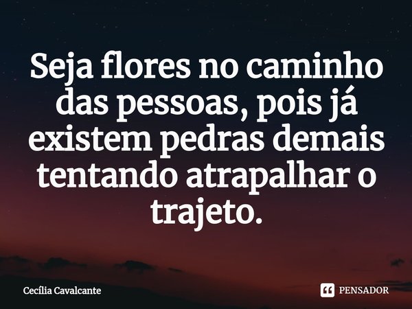 ⁠Seja flores no caminho das pessoas, pois já existem pedras demais tentando atrapalhar o trajeto.... Frase de Cecília Cavalcante.