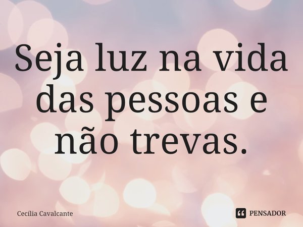 ⁠Seja luz na vida das pessoas e não trevas.... Frase de Cecília Cavalcante.