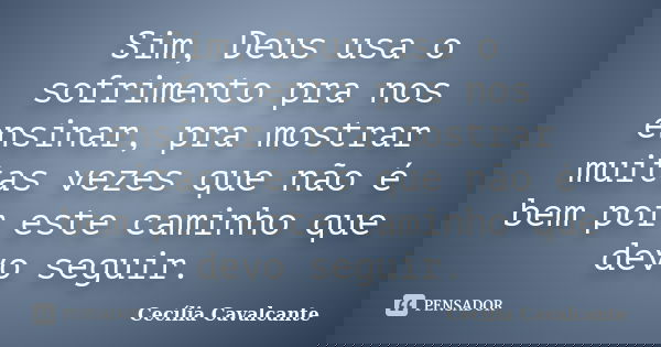 Sim, Deus usa o sofrimento pra nos ensinar, pra mostrar muitas vezes que não é bem por este caminho que devo seguir.... Frase de Cecília Cavalcante.
