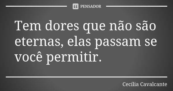 Tem dores que não são eternas, elas passam se você permitir.... Frase de Cecília Cavalcante.