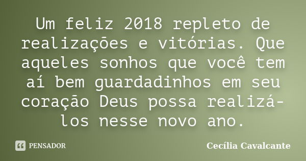 Um feliz 2018 repleto de realizações e vitórias. Que aqueles sonhos que você tem aí bem guardadinhos em seu coração Deus possa realizá-los nesse novo ano.... Frase de Cecília Cavalcante.