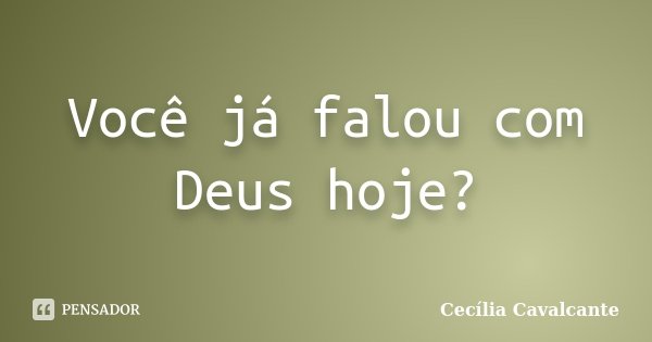 Você já falou com Deus hoje?... Frase de Cecília Cavalcante.