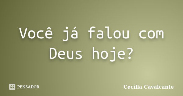 Você já falou com Deus hoje?... Frase de Cecília Cavalcante.