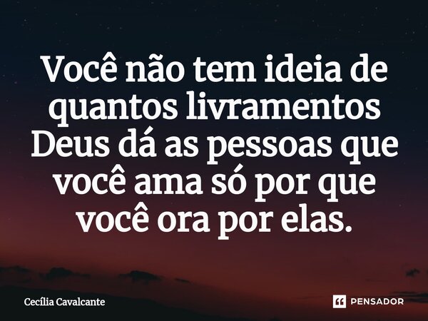 ⁠Você não tem ideia de quantos livramentos Deus dá as pessoas que você ama só por que você ora por elas.... Frase de Cecília Cavalcante.