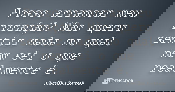 Posso arrancar meu coração? Não quero sentir nada no qual nem sei o que realmente é.... Frase de Cecília Correia.