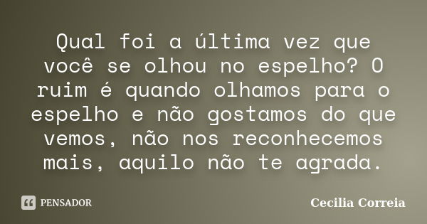 Qual foi a última vez que você se olhou no espelho? O ruim é quando olhamos para o espelho e não gostamos do que vemos, não nos reconhecemos mais, aquilo não te... Frase de Cecília Correia.