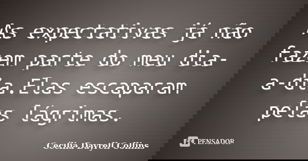 As expectativas já não fazem parte do meu dia-a-dia.Elas escaparam pelas lágrimas.... Frase de Cecília Dayrell Collins.