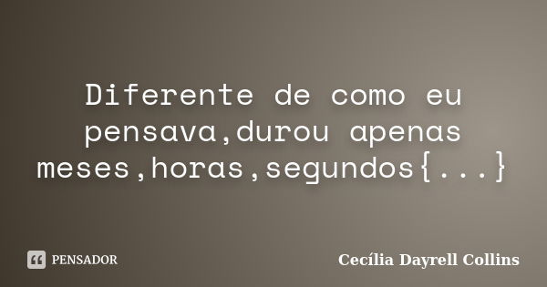 Diferente de como eu pensava,durou apenas meses,horas,segundos{...}... Frase de Cecília Dayrell Collins.