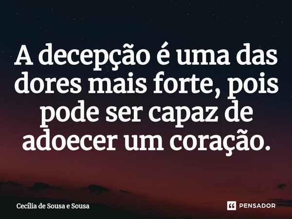 A decepção é uma das dores mais forte, pois pode ser capaz de adoecer um coração⁠.... Frase de Cecília de Sousa e Sousa.