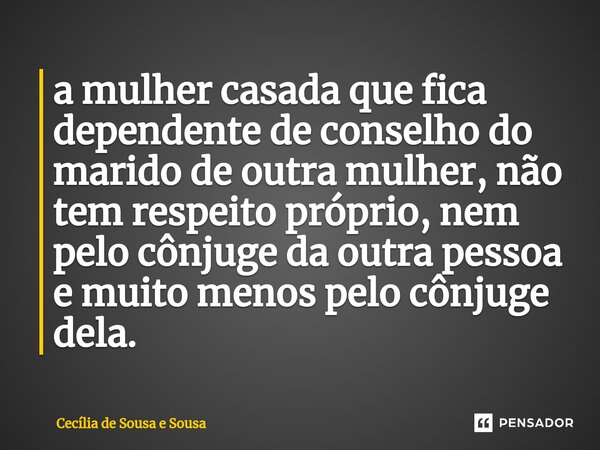 ⁠a mulher casada que fica dependente de conselho do marido de outra mulher, não tem respeito próprio, nem pelo cônjuge da outra pessoa e muito menos pelo cônjug... Frase de Cecília de Sousa e Sousa.