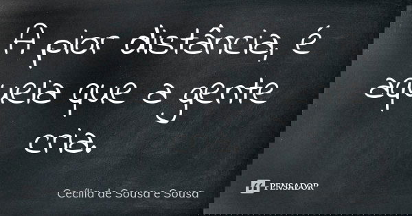 A pior distância, é aquela que a gente cria.... Frase de Cecília de Sousa e Sousa.