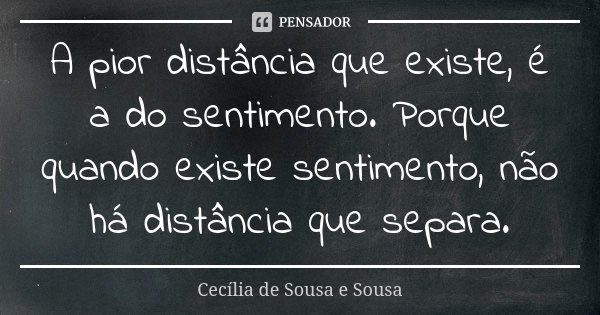 A pior distância que existe, é a do sentimento. Porque quando existe sentimento, não há distância que separa.... Frase de Cecília de Sousa e Sousa.