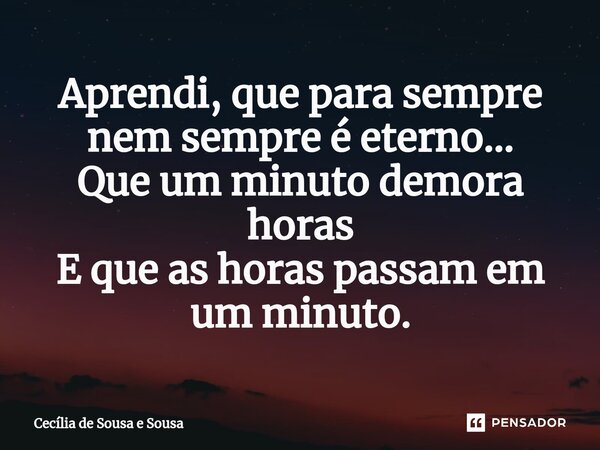 ⁠Aprendi, que para sempre nem sempre é eterno... Que um minuto demora horas E que as horas passam em um minuto.... Frase de Cecília de Sousa e Sousa.