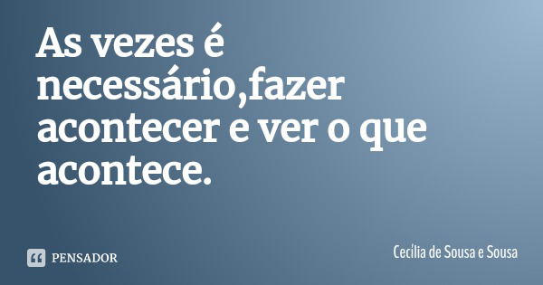 As vezes é necessário,fazer acontecer e ver o que acontece.... Frase de Cecília de Sousa e Sousa.