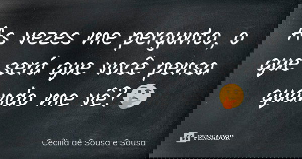 As vezes me pergunto, o que será que você pensa quando me vê?🤔... Frase de Cecília de Sousa e Sousa.