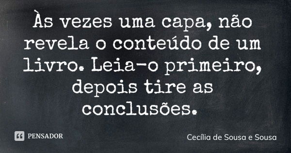 Às vezes uma capa, não revela o conteúdo de um livro. Leia-o primeiro, depois tire as conclusões.... Frase de Cecília de Sousa e Sousa.