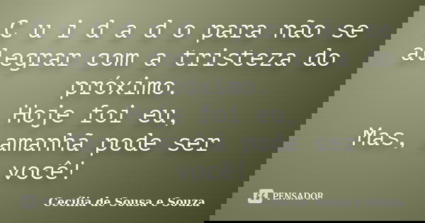 C u i d a d o para não se alegrar com a tristeza do próximo. Hoje foi eu, Mas, amanhã pode ser você!... Frase de Cecília de Sousa e Souza.