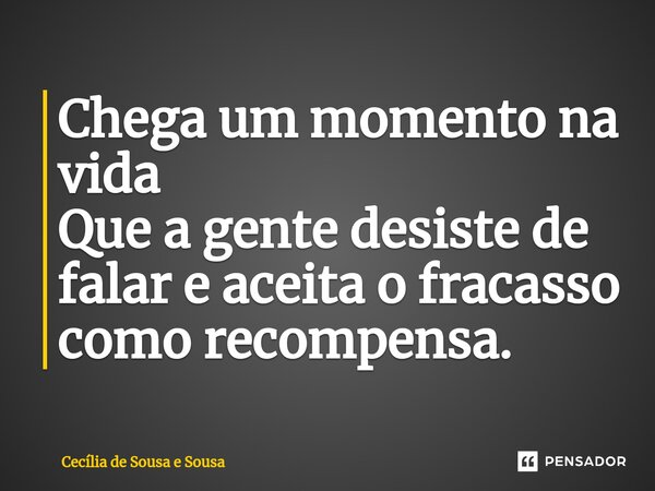 Chega um momento na vida Que a gente desiste de falar e aceita o fracasso como recompensa.... Frase de Cecília de Sousa e Sousa.