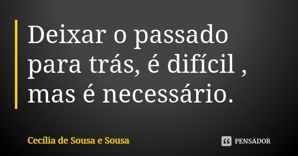 Deixar o passado para trás, é difícil , mas é necessário.... Frase de Cecília de Sousa e Sousa.