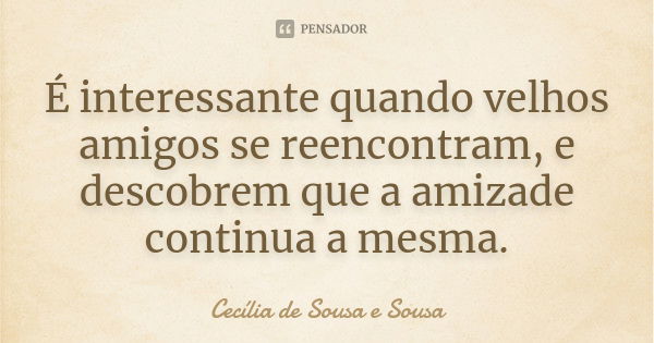 É interessante quando velhos amigos se reencontram, e descobrem que a amizade continua a mesma.... Frase de Cecília de Sousa e Sousa.