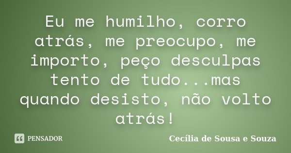 Eu me humilho, corro atrás, me preocupo, me importo, peço desculpas tento de tudo...mas quando desisto, não volto atrás!... Frase de Cecília de Sousa e Souza.