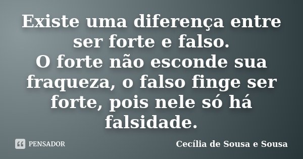Existe uma diferença entre ser forte e falso. O forte não esconde sua fraqueza, o falso finge ser forte, pois nele só há falsidade.... Frase de Cecília de Sousa e Sousa.