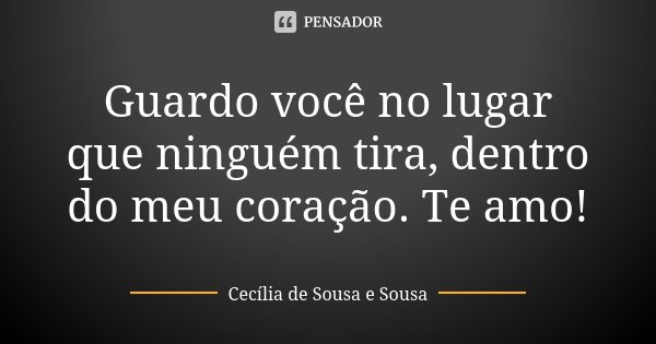 Guardo você no lugar que ninguém tira, dentro do meu coração. Te amo!... Frase de Cecília de Sousa e Sousa.