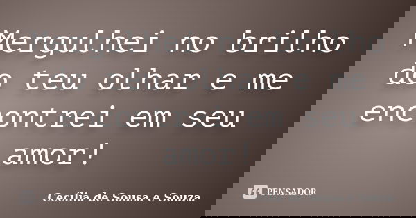 Mergulhei no brilho do teu olhar e me encontrei em seu amor!... Frase de Cecília de Sousa e Souza.