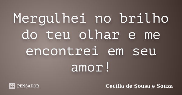 Mergulhei no brilho do teu olhar e me encontrei em seu amor!... Frase de Cecília de Sousa e Souza.