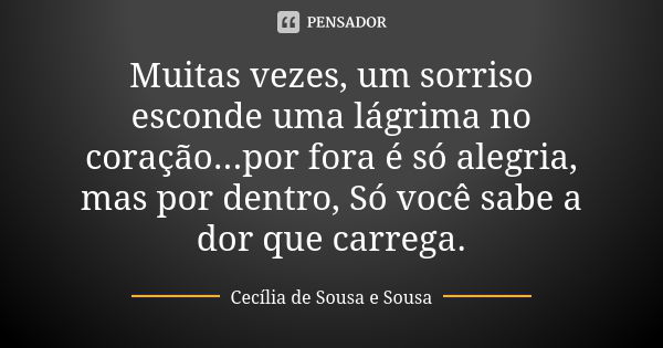 Muitas vezes, um sorriso esconde uma lágrima no coração...por fora é só alegria, mas por dentro, Só você sabe a dor que carrega.... Frase de Cecília de Sousa e Sousa.