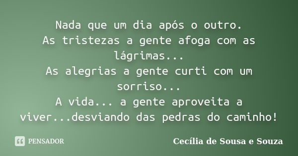 Nada que um dia após o outro. As tristezas a gente afoga com as lágrimas... As alegrias a gente curti com um sorriso... A vida... a gente aproveita a viver...de... Frase de Cecília de Sousa e Souza.