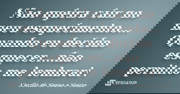 Não queira cair no meu esquecimento... Quando eu decido esquecer...não permito me lembrar!... Frase de cecilia de Sousa e Souza.