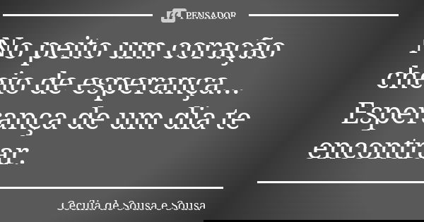 No peito um coração cheio de esperança... Esperança de um dia te encontrar.... Frase de Cecília de Sousa e Sousa.