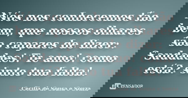 Nós nos conhecemos tão bem, que nossos olhares são capazes de dizer: Saudades! Te amo! como está? sinto tua falta!... Frase de Cecília de Sousa e Souza.