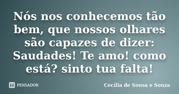 Nós nos conhecemos tão bem, que nossos olhares são capazes de dizer: Saudades! Te amo! como está? sinto tua falta!... Frase de Cecília de Sousa e Souza.