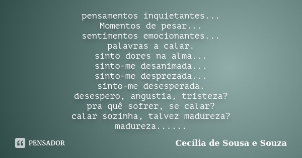 pensamentos inquietantes... Momentos de pesar... sentimentos emocionantes... palavras a calar. sinto dores na alma... sinto-me desanimada... sinto-me desprezada... Frase de Cecília de Sousa e Souza.