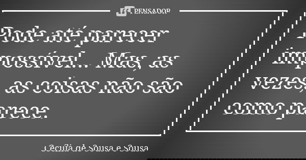 Pode até parecer impossível... Mas, as vezes, as coisas não são como parece.... Frase de Cecília de Sousa e Sousa.