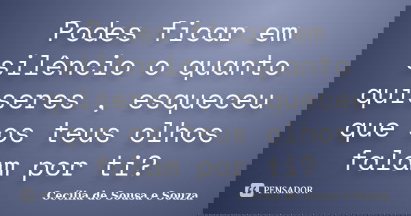 Podes ficar em silêncio o quanto quiseres , esqueceu que os teus olhos falam por ti?... Frase de Cecília de Sousa e Souza.