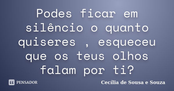 Podes ficar em silêncio o quanto quiseres , esqueceu que os teus olhos falam por ti?... Frase de Cecília de Sousa e Souza.