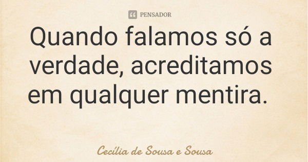 Quando falamos só a verdade, acreditamos em qualquer mentira.... Frase de Cecília de Sousa e Sousa.