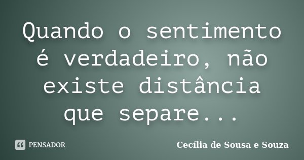 Quando o sentimento é verdadeiro, não existe distância que separe...... Frase de Cecília de Sousa e Souza.