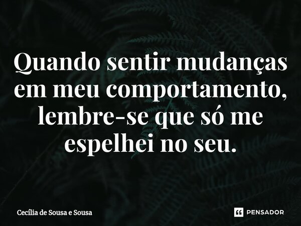 ⁠Quando sentir mudanças em meu comportamento, lembre-se que só me espelhei no seu.... Frase de Cecília de Sousa e Sousa.
