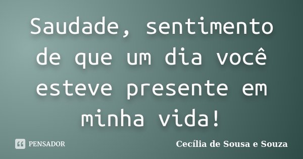 Saudade, sentimento de que um dia você esteve presente em minha vida!... Frase de Cecília de Sousa e Souza.