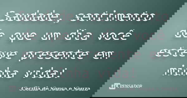Saudade, sentimento de que um dia você esteve presente em minha vida!... Frase de Cecília de Sousa e Souza.