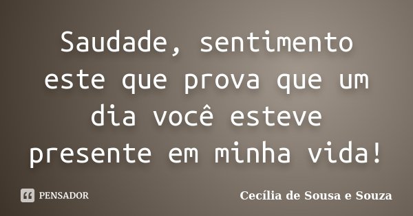 Saudade, sentimento este que prova que um dia você esteve presente em minha vida!... Frase de Cecília de Sousa e Souza.