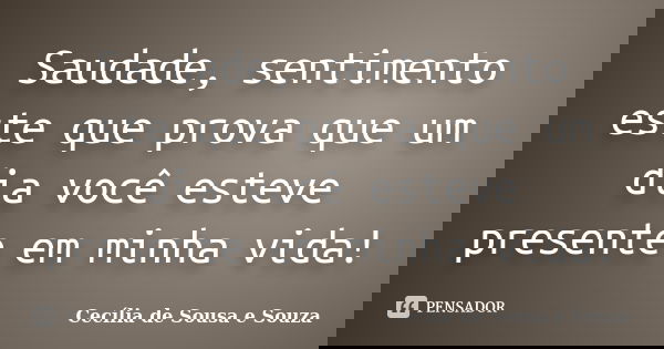 Saudade, sentimento este que prova que um dia você esteve presente em minha vida!... Frase de Cecília de Sousa e Souza.