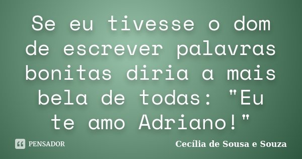 Se eu tivesse o dom de escrever palavras bonitas diria a mais bela de todas: "Eu te amo Adriano!"... Frase de Cecília de Sousa e Souza.