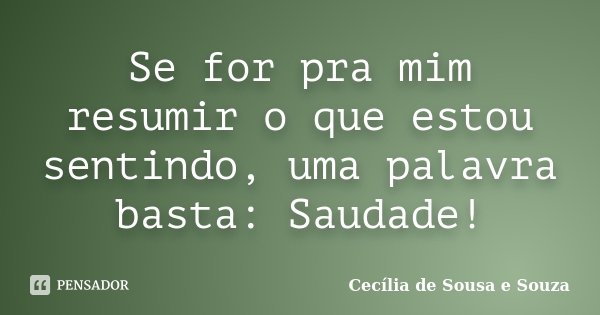 Se for pra mim resumir o que estou sentindo, uma palavra basta: Saudade!... Frase de Cecília de Sousa e Souza.