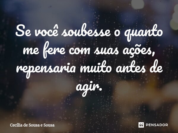 ⁠Se você soubesse o quanto me fere com suas ações, repensaria muito antes de agir.... Frase de Cecília de Sousa e Sousa.