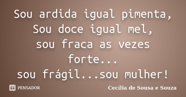 Sou ardida igual pimenta, Sou doce igual mel, sou fraca as vezes forte... sou frágil...sou mulher!... Frase de Cecília de Sousa e Souza.